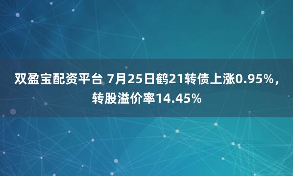 双盈宝配资平台 7月25日鹤21转债上涨0.95%，转股溢价率14.45%