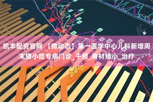 凯丰配资官网 【微动态】第一医学中心儿科新增周末矮小症专病门诊_干预_身材矮小_治疗