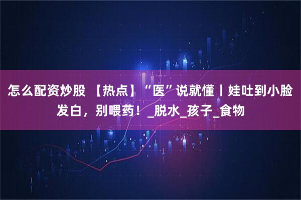 怎么配资炒股 【热点】“医”说就懂丨娃吐到小脸发白，别喂药！_脱水_孩子_食物