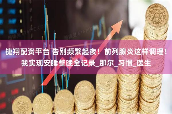 捷翔配资平台 告别频繁起夜！前列腺炎这样调理！我实现安睡整晚全记录_那尔_习惯_医生