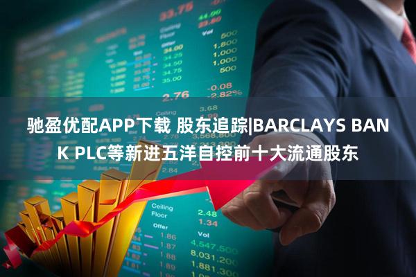 驰盈优配APP下载 股东追踪|BARCLAYS BANK PLC等新进五洋自控前十大流通股东