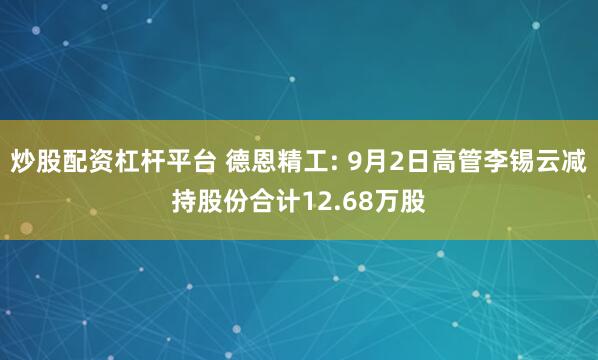 炒股配资杠杆平台 德恩精工: 9月2日高管李锡云减持股份合计12.68万股