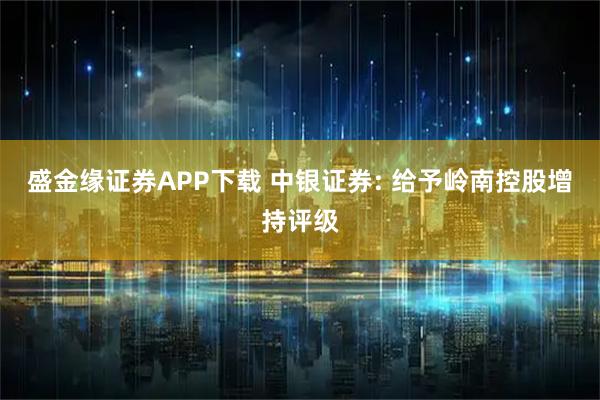盛金缘证券APP下载 中银证券: 给予岭南控股增持评级