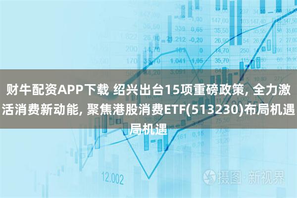 财牛配资APP下载 绍兴出台15项重磅政策, 全力激活消费新动能, 聚焦港股消费ETF(513230)布局机遇