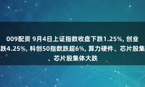 009配资 9月4日上证指数收盘下跌1.25%, 创业板指下跌4.25%, 科创50指数跌超6%, 算力硬件、芯片股集体大跌