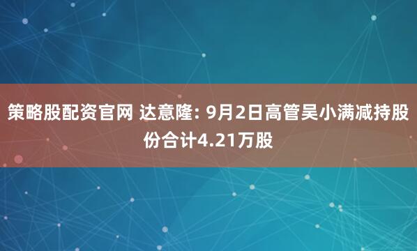 策略股配资官网 达意隆: 9月2日高管吴小满减持股份合计4.21万股