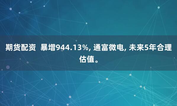 期货配资  暴增944.13%, 通富微电, 未来5年合理估值。