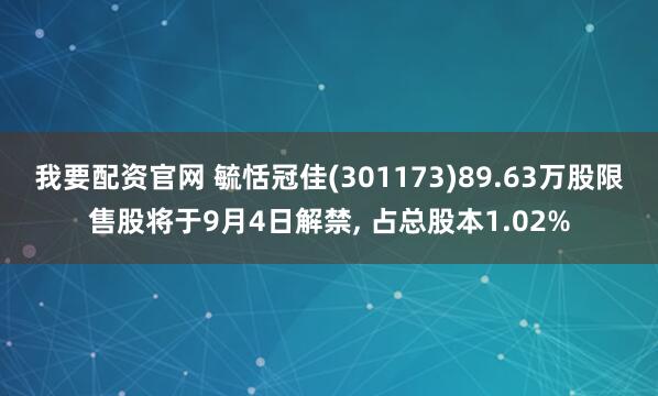 我要配资官网 毓恬冠佳(301173)89.63万股限售股将于9月4日解禁, 占总股本1.02%