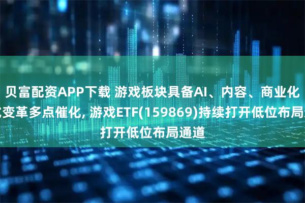 贝富配资APP下载 游戏板块具备AI、内容、商业化模式变革多点催化, 游戏ETF(159869)持续打开低位布局通道