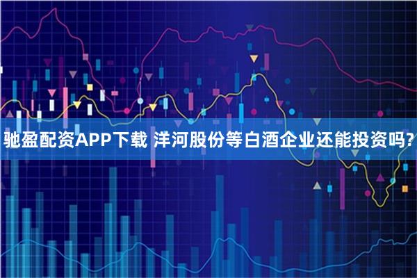 驰盈配资APP下载 洋河股份等白酒企业还能投资吗?