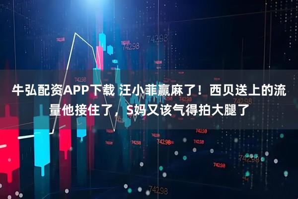 牛弘配资APP下载 汪小菲赢麻了！西贝送上的流量他接住了，S妈又该气得拍大腿了