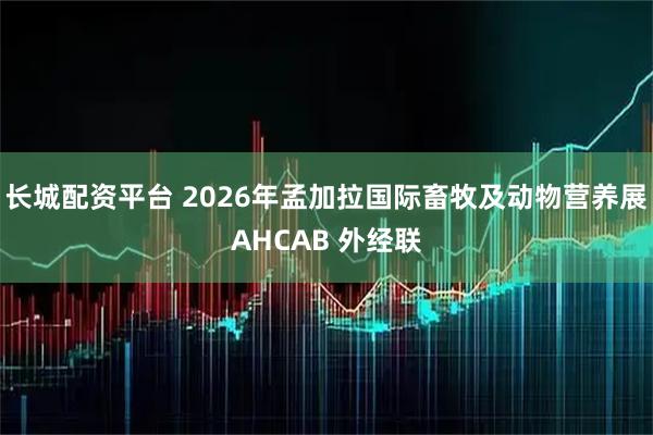 长城配资平台 2026年孟加拉国际畜牧及动物营养展AHCAB 外经联