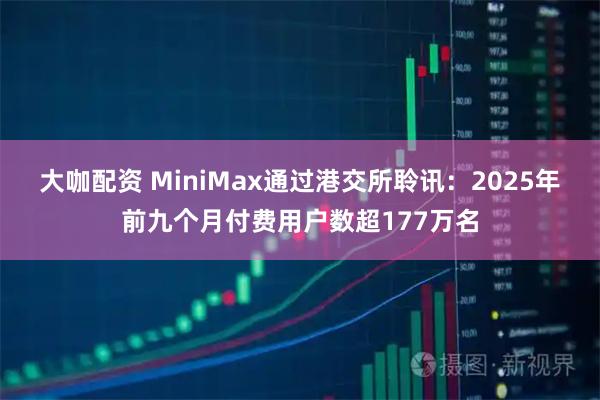 大咖配资 MiniMax通过港交所聆讯：2025年前九个月付费用户数超177万名