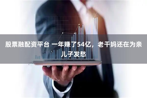 股票融配资平台 一年赚了54亿，老干妈还在为亲儿子发愁