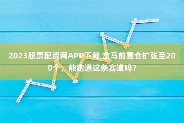 2023股票配资网APP下载 盒马前置仓扩张至200个，能跑通这条赛道吗？