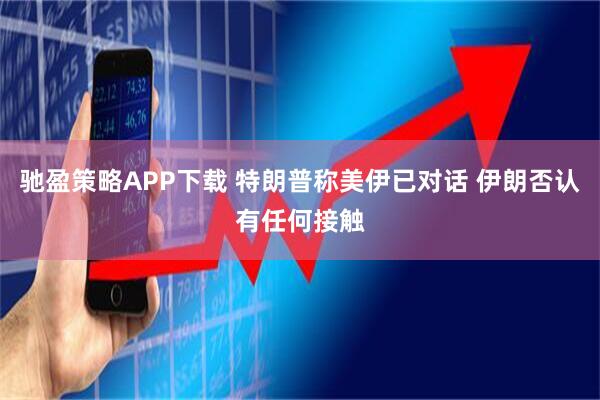 驰盈策略APP下载 特朗普称美伊已对话 伊朗否认有任何接触