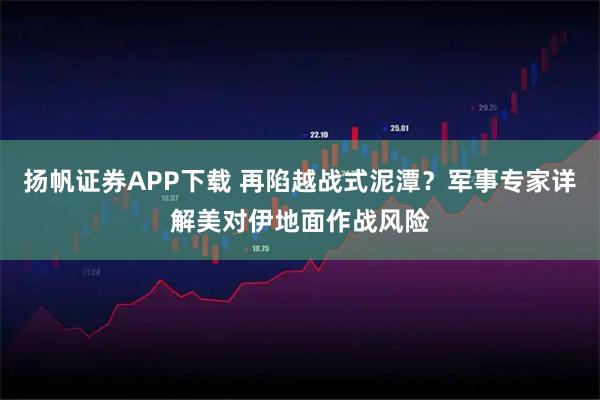扬帆证券APP下载 再陷越战式泥潭？军事专家详解美对伊地面作战风险
